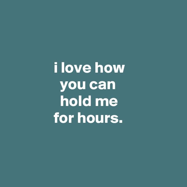 


              i love how
                you can
                hold me
              for hours.


