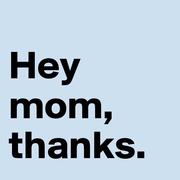 
Hey 
mom, 
thanks. 