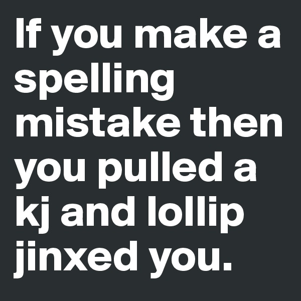 If you make a spelling mistake then you pulled a kj and lollip jinxed you. 