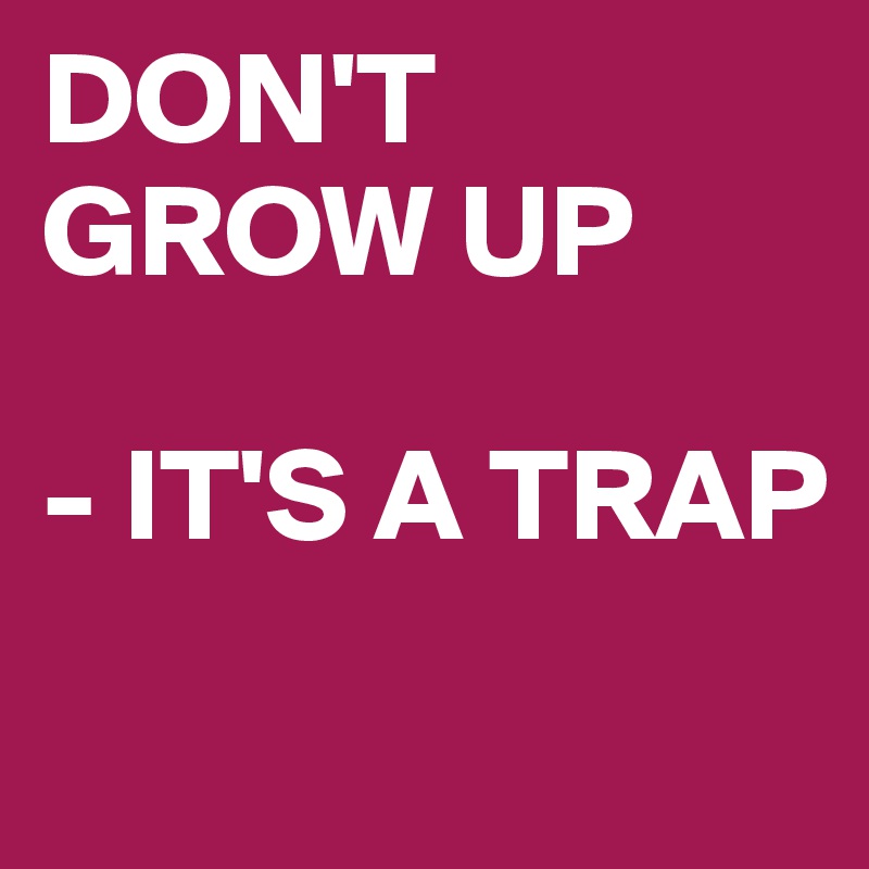 DON'T GROW UP

- IT'S A TRAP
