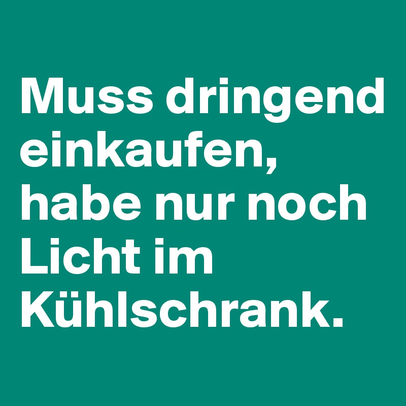 
Muss dringend einkaufen, habe nur noch Licht im Kühlschrank.