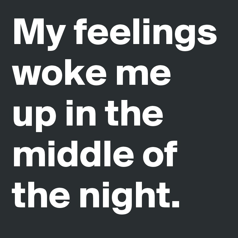 My feelings woke me up in the middle of the night.