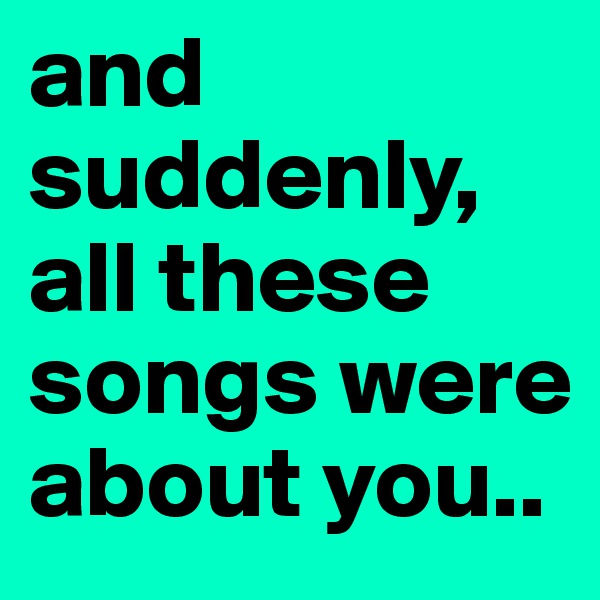 and suddenly, all these songs were about you..