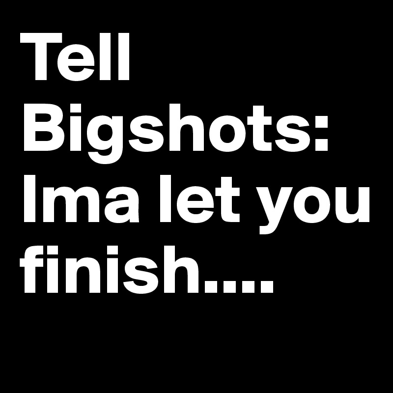 Tell Bigshots: Ima let you finish....