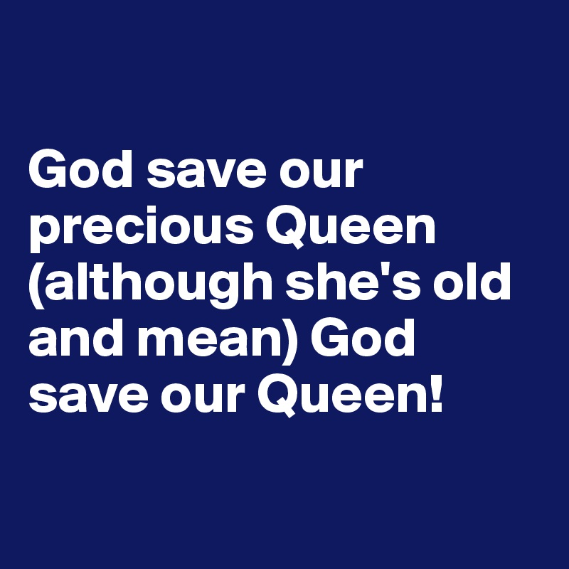 

God save our precious Queen (although she's old and mean) God save our Queen!

