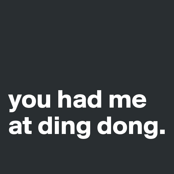 


you had me at ding dong.