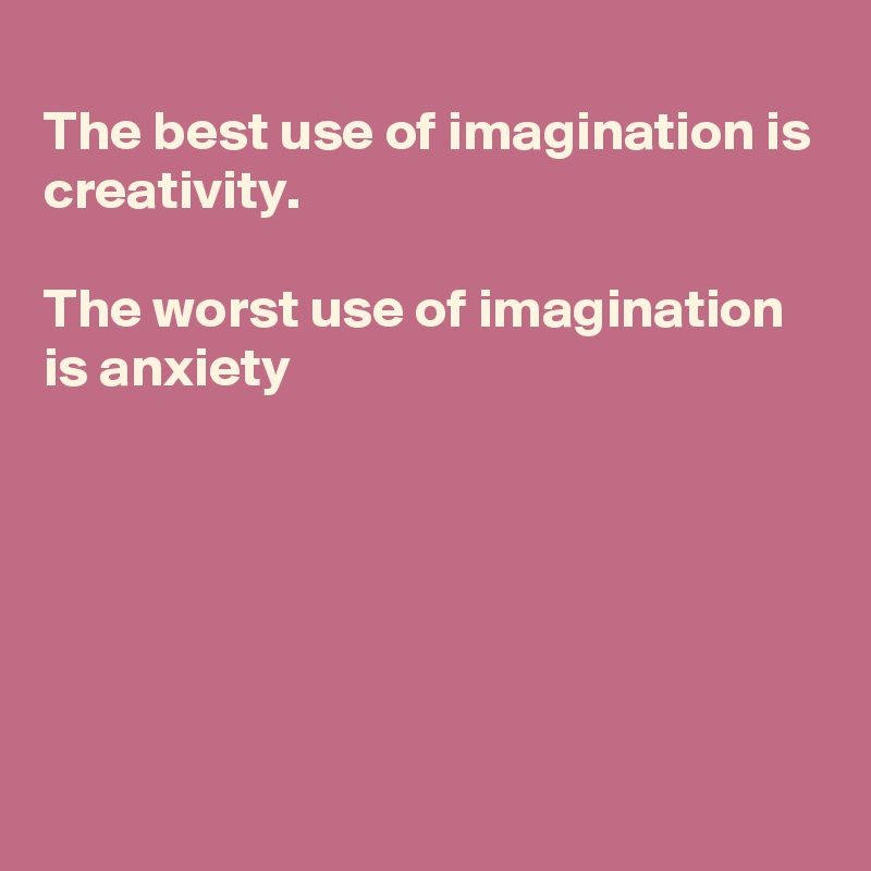 
The best use of imagination is
creativity. 

The worst use of imagination
is anxiety 






