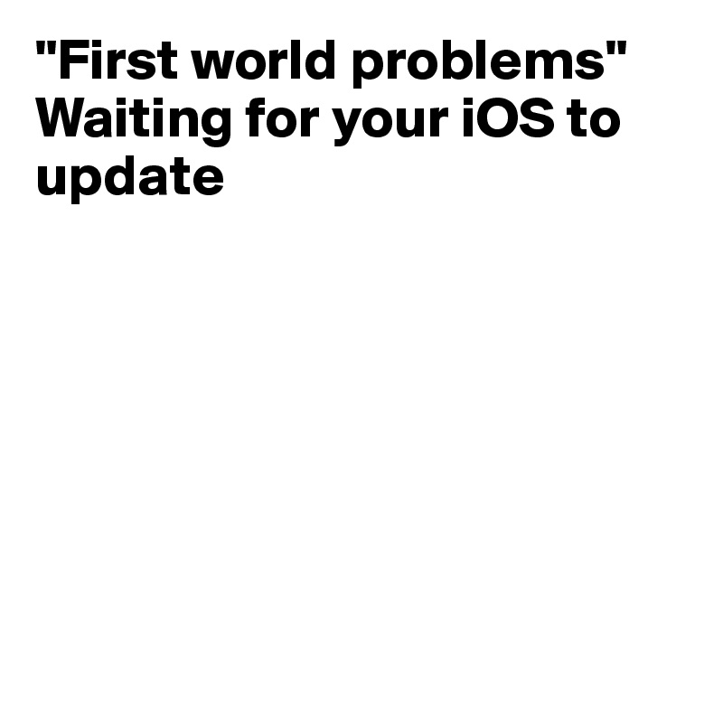 "First world problems" Waiting for your iOS to update 







