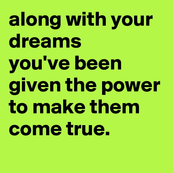 along with your dreams
you've been given the power to make them come true.
