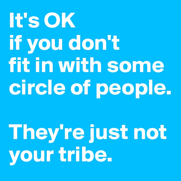 It's OK 
if you don't 
fit in with some circle of people. 

They're just not your tribe.