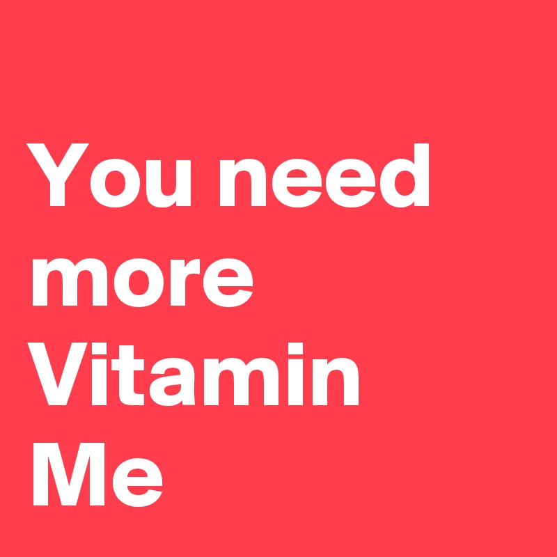 
You need more Vitamin Me