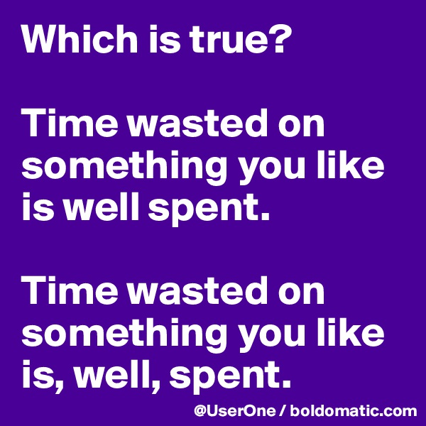 Which is true?

Time wasted on something you like is well spent.

Time wasted on something you like is, well, spent.