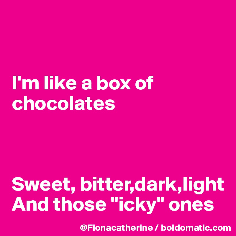 


I'm like a box of chocolates



Sweet, bitter,dark,light 
And those "icky" ones