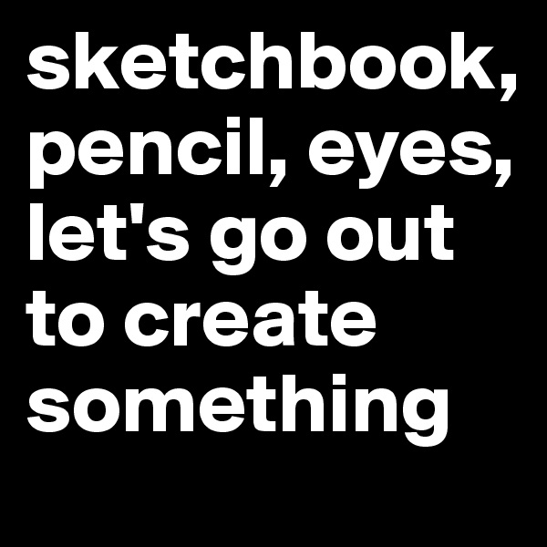 sketchbook, pencil, eyes, let's go out to create something