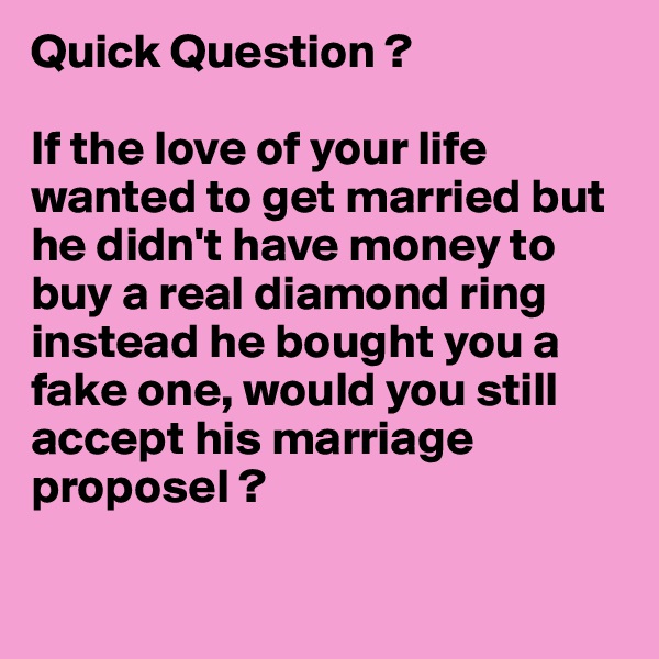 Quick Question ?

If the love of your life wanted to get married but he didn't have money to buy a real diamond ring instead he bought you a fake one, would you still accept his marriage proposel ? 

