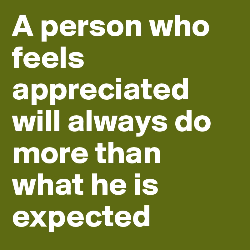 A person who feels appreciated will always do more than what he is expected 
