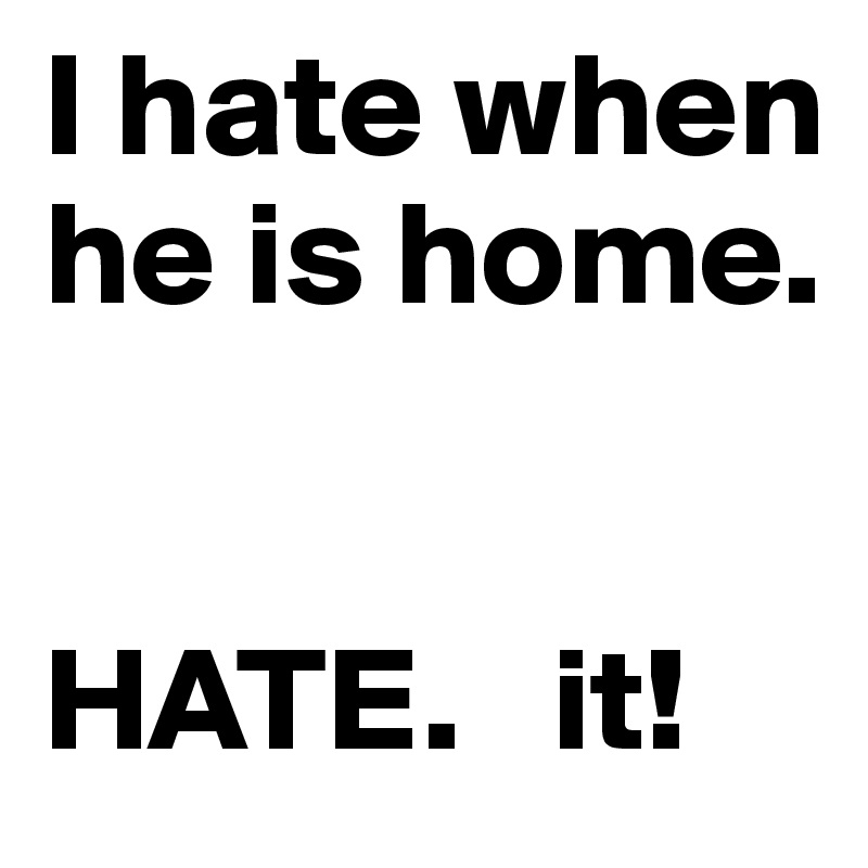 I hate when he is home. 


HATE.   it! 