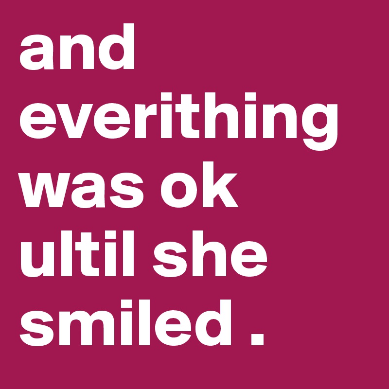 and everithing was ok ultil she smiled .