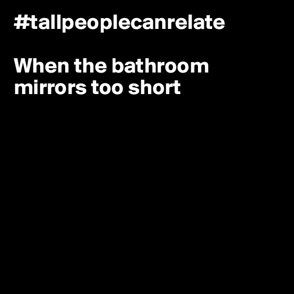 #tallpeoplecanrelate

When the bathroom mirrors too short







