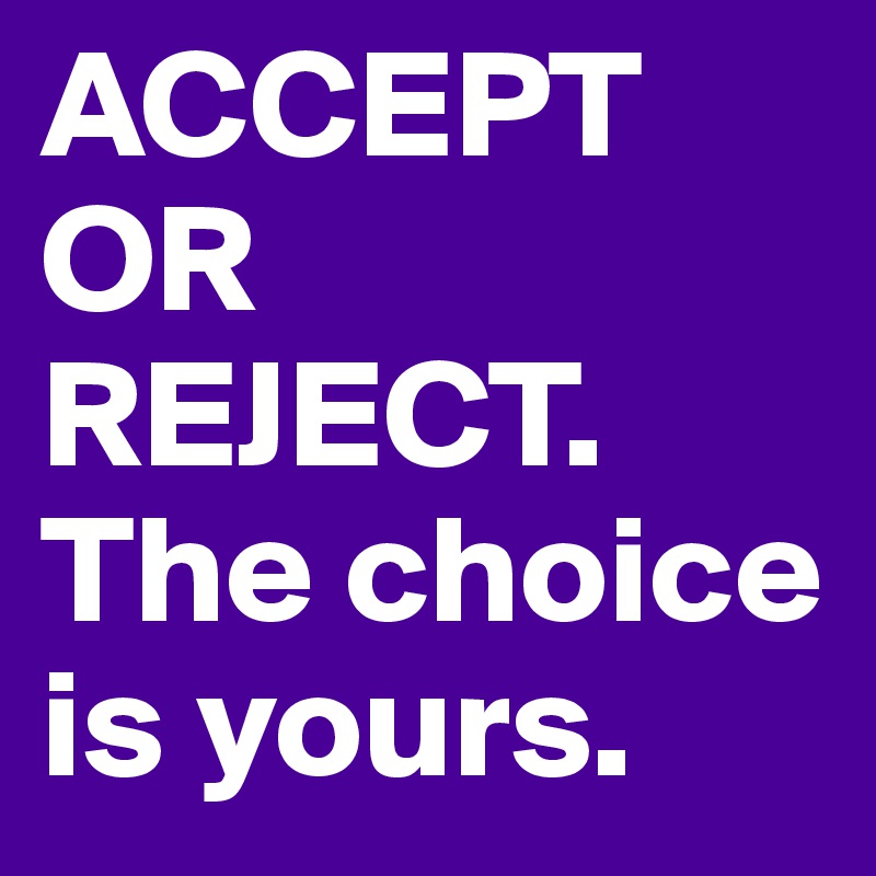 ACCEPT
OR
REJECT.
The choice is yours.