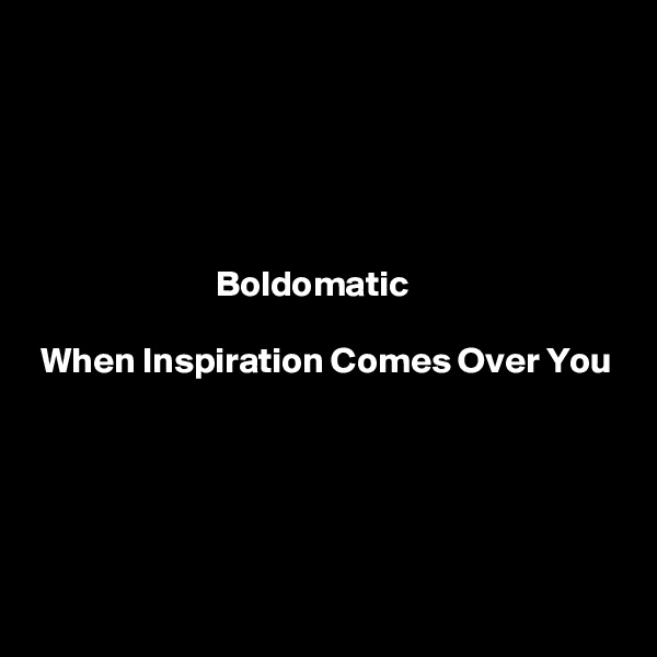 





                         Boldomatic

 When Inspiration Comes Over You





