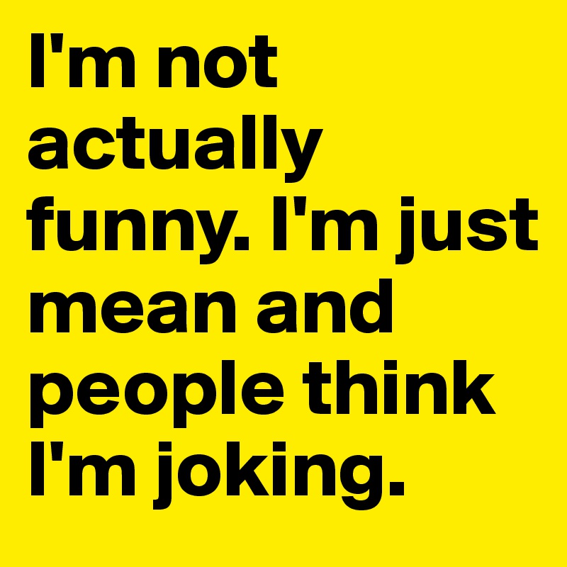 I'm not actually funny. I'm just mean and people think I'm joking.