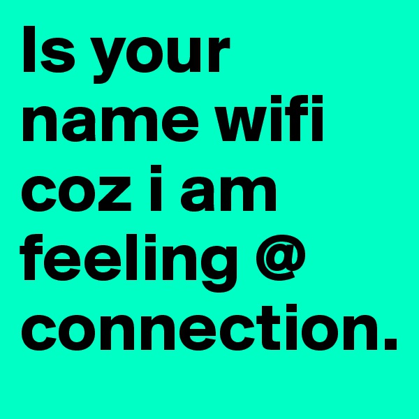 Is your name wifi coz i am feeling @ connection. 