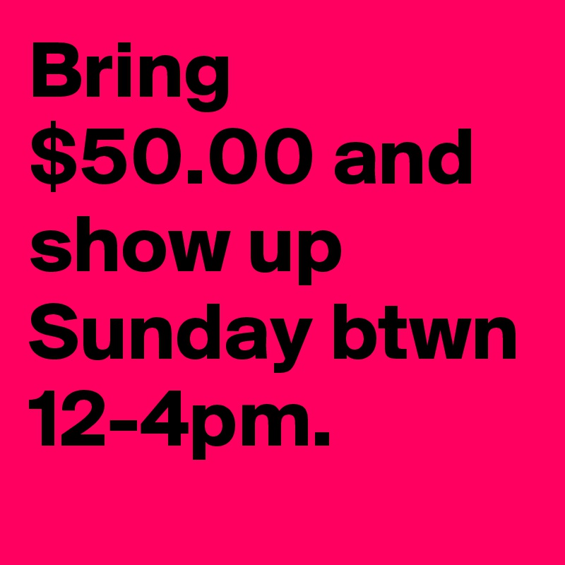 Bring $50.00 and show up Sunday btwn 12-4pm. 