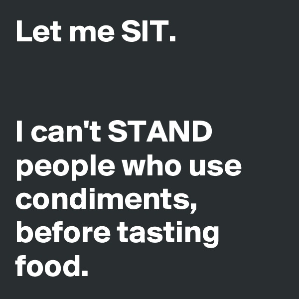 Let me SIT.


I can't STAND people who use condiments, before tasting food.