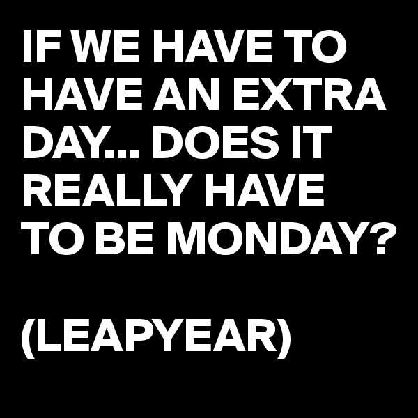 IF WE HAVE TO HAVE AN EXTRA DAY... DOES IT REALLY HAVE TO BE MONDAY?

(LEAPYEAR)
