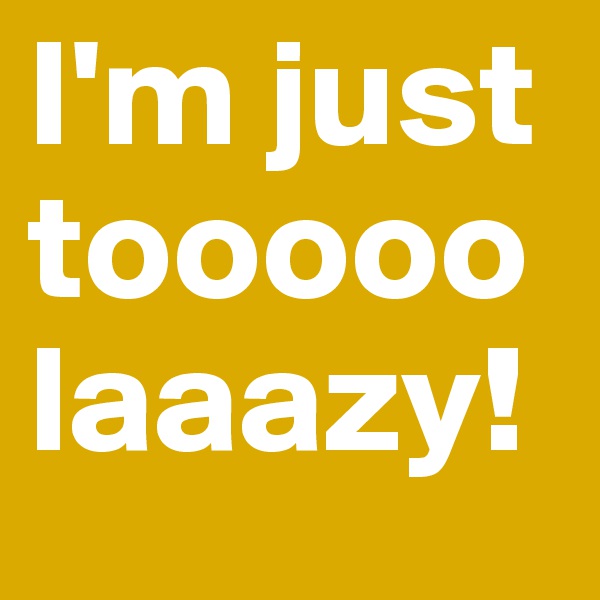 I'm just tooooo laaazy!