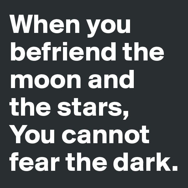 When you befriend the moon and the stars, You cannot fear the dark. 