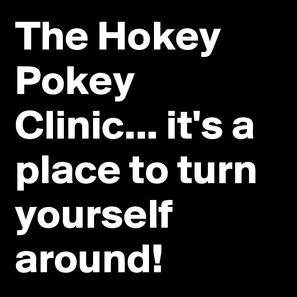 The Hokey Pokey Clinic... it's a place to turn yourself around!