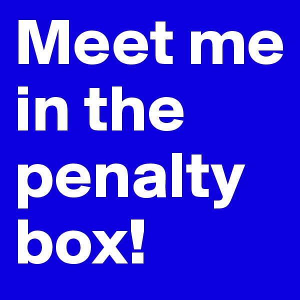 Meet me in the penalty box!