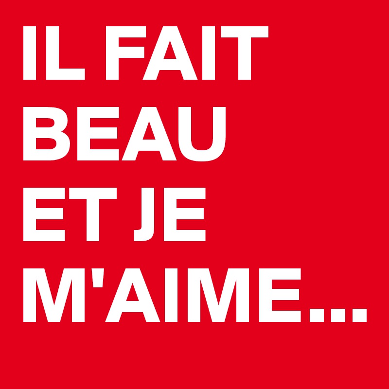 IL FAIT
BEAU
ET JE 
M'AIME...