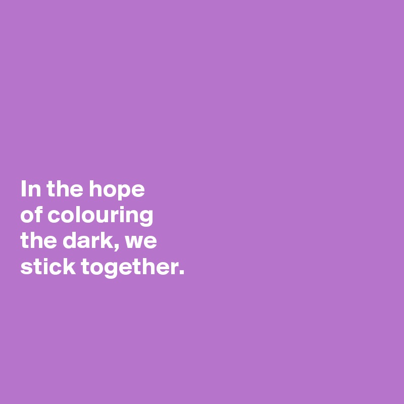





In the hope 
of colouring 
the dark, we 
stick together. 



