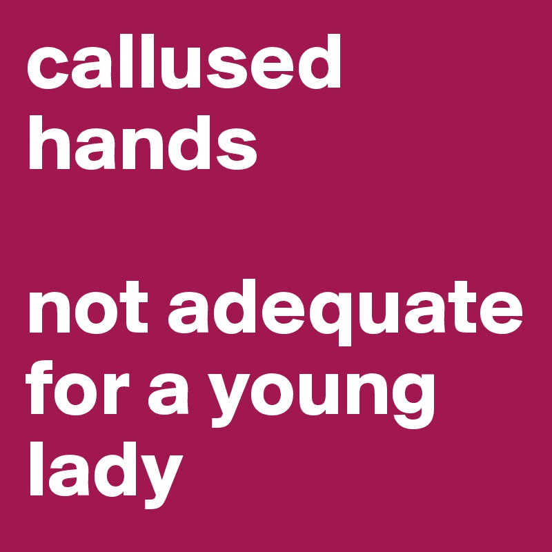 callused hands

not adequate for a young lady