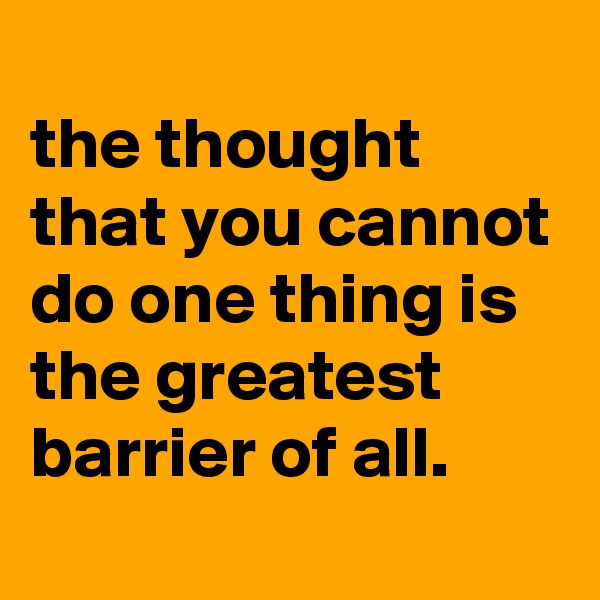 
the thought that you cannot do one thing is the greatest barrier of all.
