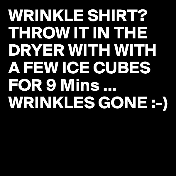 WRINKLE SHIRT?
THROW IT IN THE DRYER WITH WITH A FEW ICE CUBES FOR 9 Mins ...
WRINKLES GONE :-)

