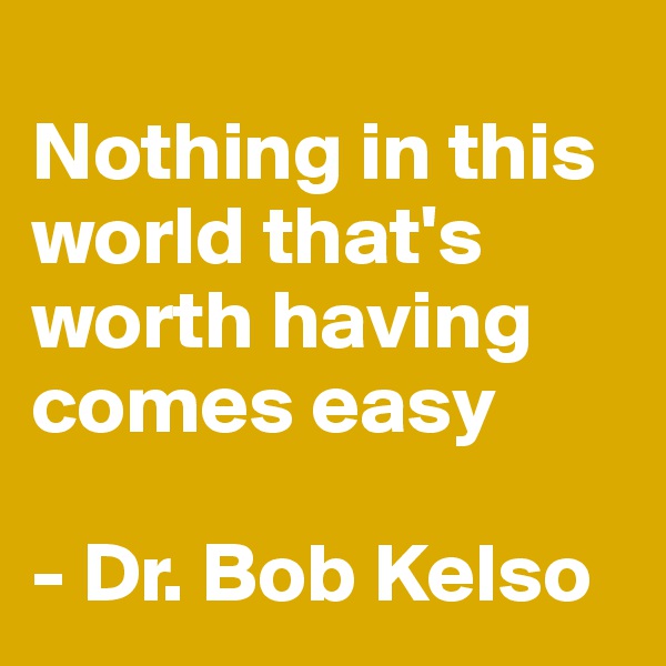 
Nothing in this world that's worth having comes easy 

- Dr. Bob Kelso 