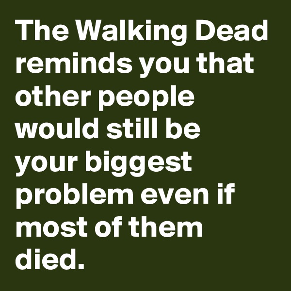 The Walking Dead reminds you that other people would still be 
your biggest problem even if most of them died.