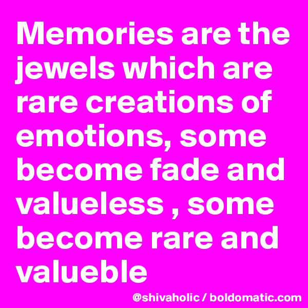 Memories are the jewels which are rare creations of emotions, some become fade and valueless , some become rare and valueble