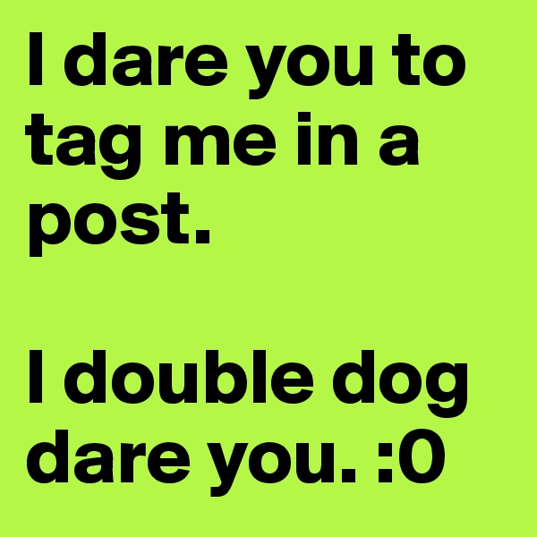 I dare you to tag me in a post.

I double dog dare you. :0