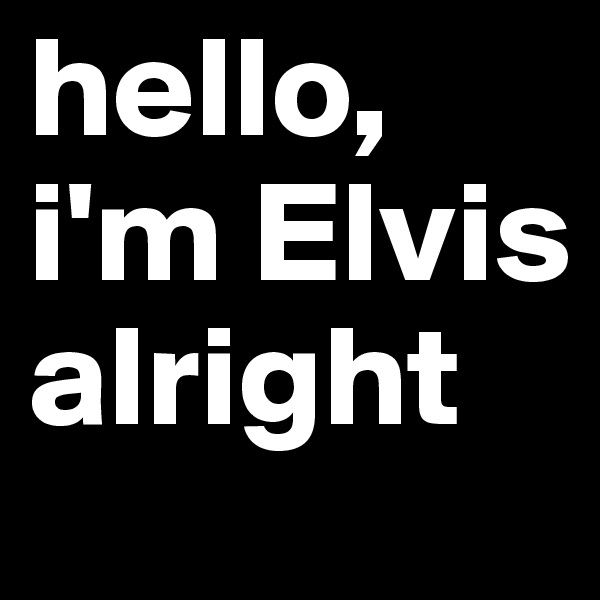 hello, i'm Elvis alright