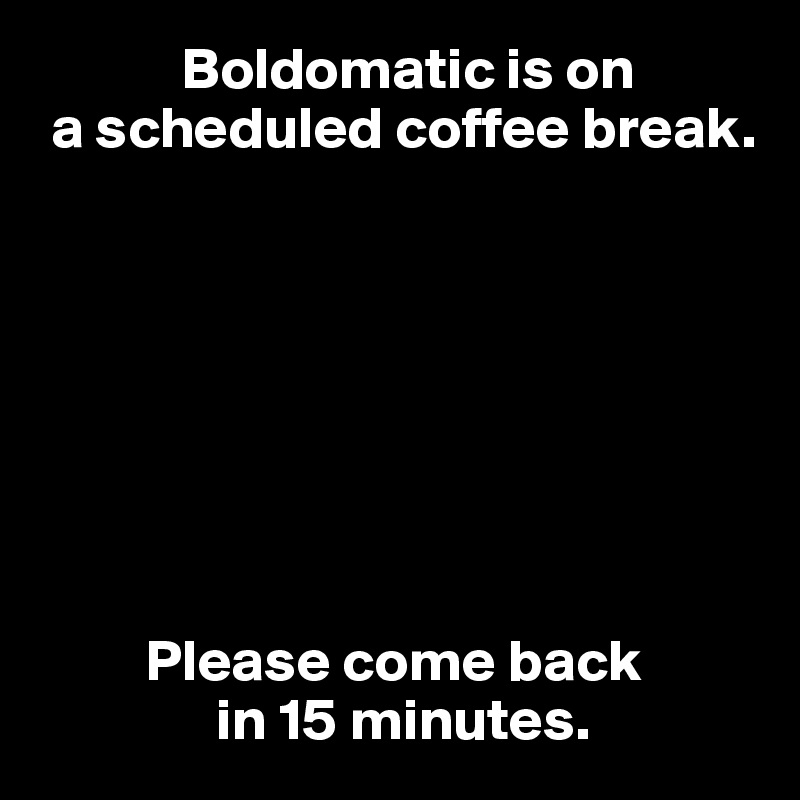             Boldomatic is on 
 a scheduled coffee break.








         Please come back 
               in 15 minutes.