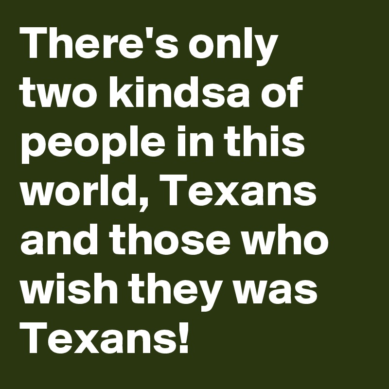 There's only two kindsa of people in this world, Texans and those who wish they was Texans!