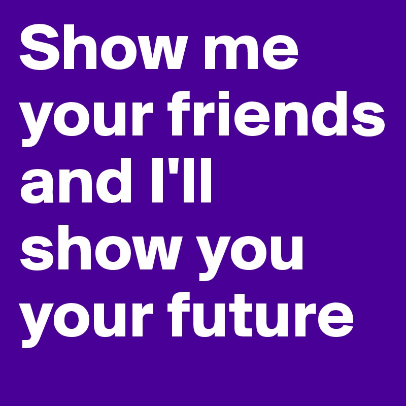 Show me your friends and I'll show you your future