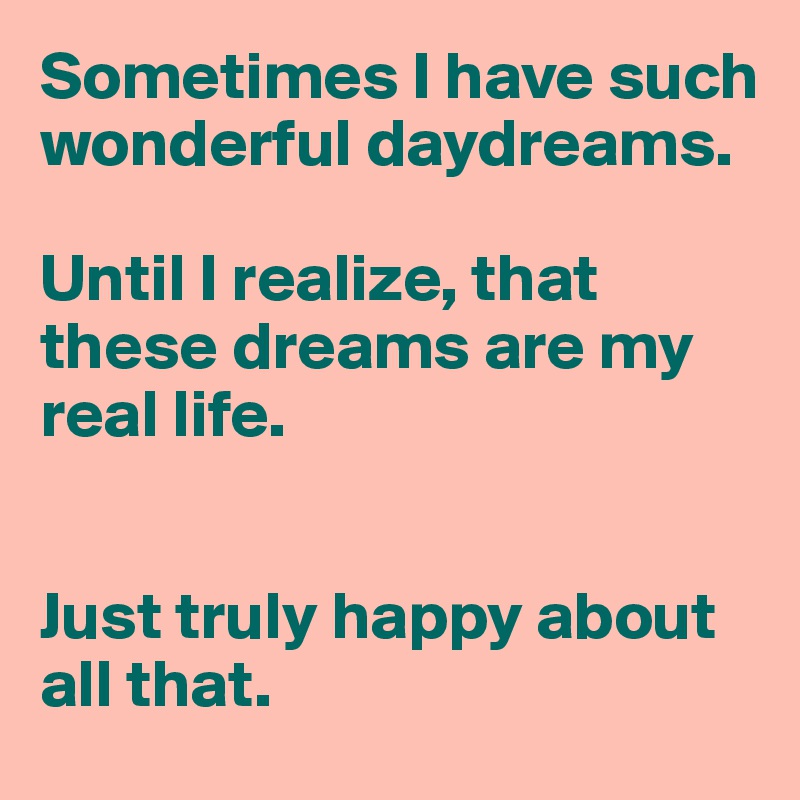 Sometimes I have such wonderful daydreams. 

Until I realize, that these dreams are my real life. 


Just truly happy about all that. 