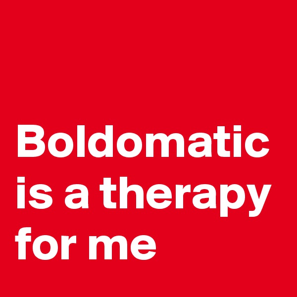 

Boldomatic is a therapy for me