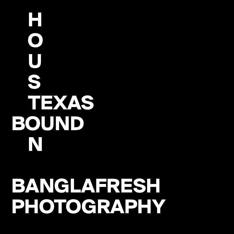     H
    O
    U
    S
    TEXAS
BOUND
    N

BANGLAFRESH
PHOTOGRAPHY